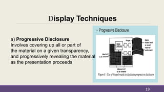 Display Techniques
a) Progressive Disclosure
Involves covering up all or part of
the material on a given transparency,
and progressively revealing the material
as the presentation proceeds
19
 