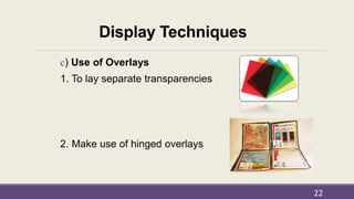 Display Techniques
c) Use of Overlays
1. To lay separate transparencies
2. Make use of hinged overlays
22
 