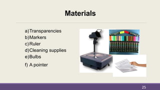 Materials
a)Transparencies
b)Markers
c)Ruler
d)Cleaning supplies
e)Bulbs
f) A pointer
25
 