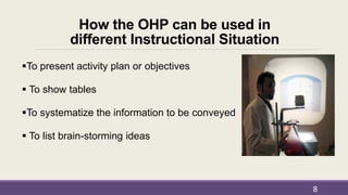How the OHP can be used in
different Instructional Situation
To present activity plan or objectives
 To show tables
To systematize the information to be conveyed
 To list brain-storming ideas
8
 