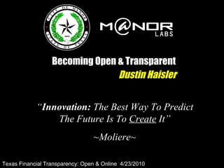 Becoming Open & Transparent Dustin Haisler “ Innovation:  The Best Way To Predict The Future Is To  Create  It” ~Moliere~ Texas Financial Transparency: Open & Online  4/23/2010 