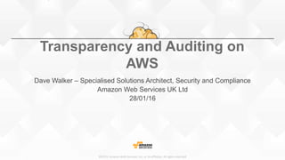 ©2015, Amazon Web Services, Inc. or its affiliates. All rights reserved
Transparency and Auditing on
AWS
Dave Walker – Specialised Solutions Architect, Security and Compliance
Amazon Web Services UK Ltd
28/01/16
 