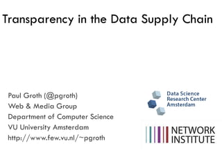Transparency in the Data Supply Chain

Paul Groth (@pgroth)
Web & Media Group
Department of Computer Science
VU University Amsterdam
http://www.few.vu.nl/~pgroth

 