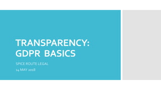 TRANSPARENCY:
GDPR BASICS
SPICE ROUTE LEGAL
14 MAY 2018
 
