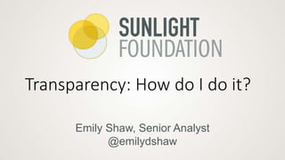 Emily Shaw, Senior Analyst
@emilydshaw
Transparency: How do I do it?
 