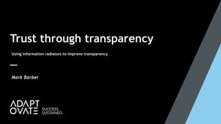Trust through transparency
Using information radiators to improve transparency
Mark Barber
 