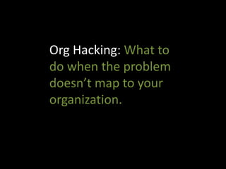 Org Hacking: What to do when the problem won’t yield to your organization. 