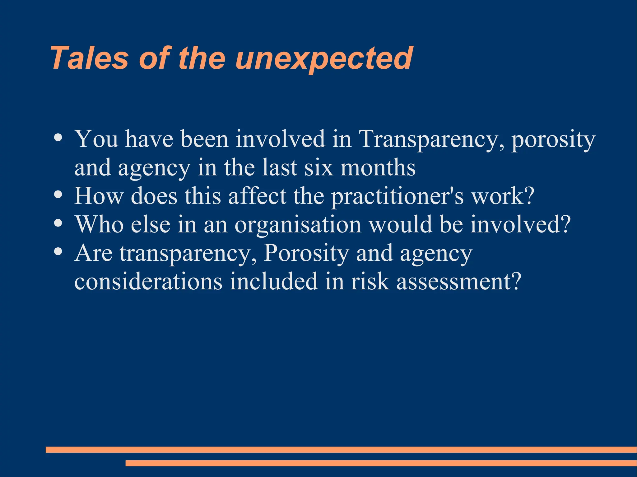 Tales of the unexpected You have been involved in Transparency, porosity and agency in the last six months How does this affect the practitioner's work? Who else in an organisation would be involved? Are transparency, Porosity and agency considerations included in risk assessment? 