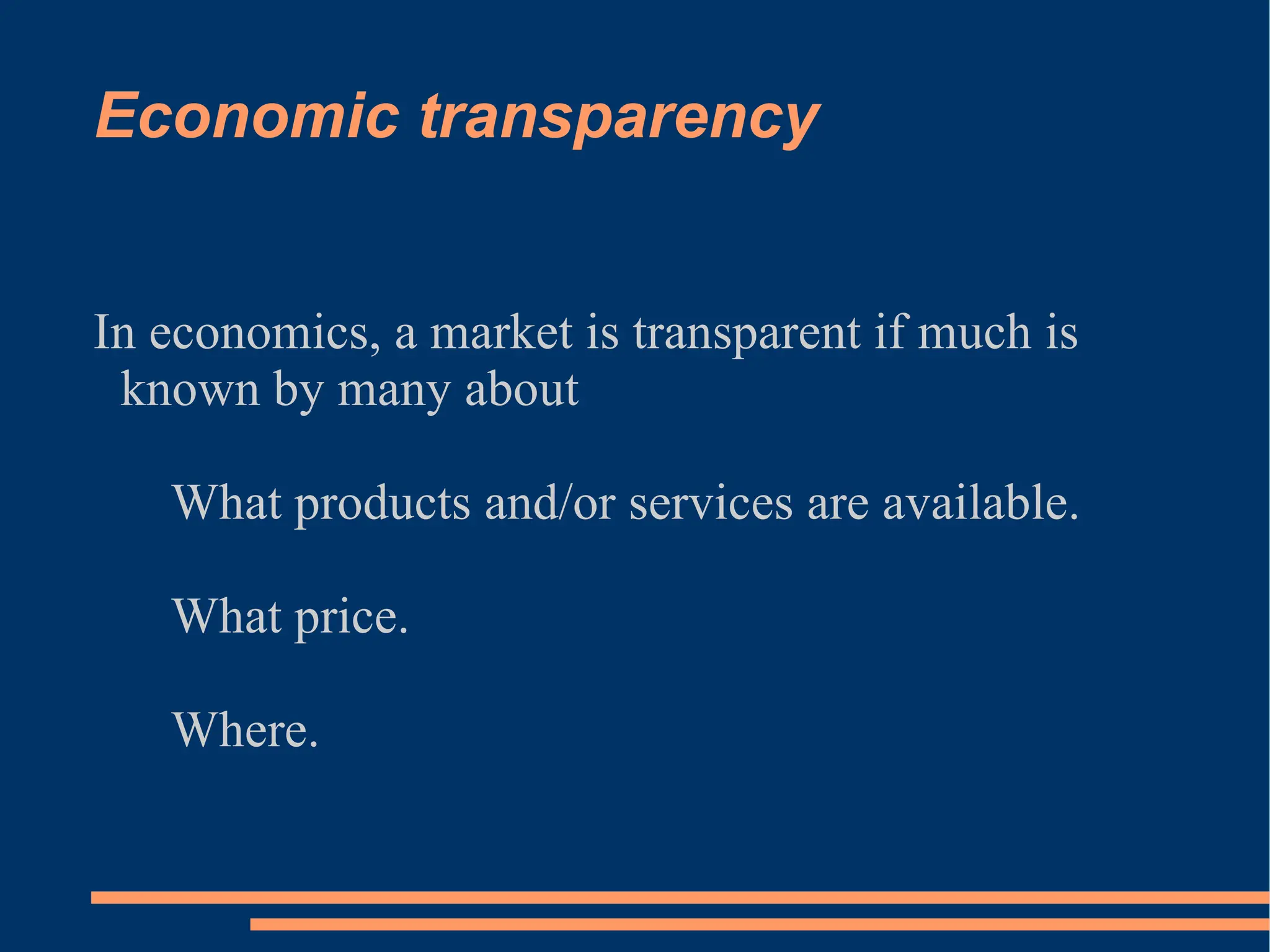 Economic transparency In economics, a market is transparent if much is known by many about What products and/or services are available. What price. Where. 