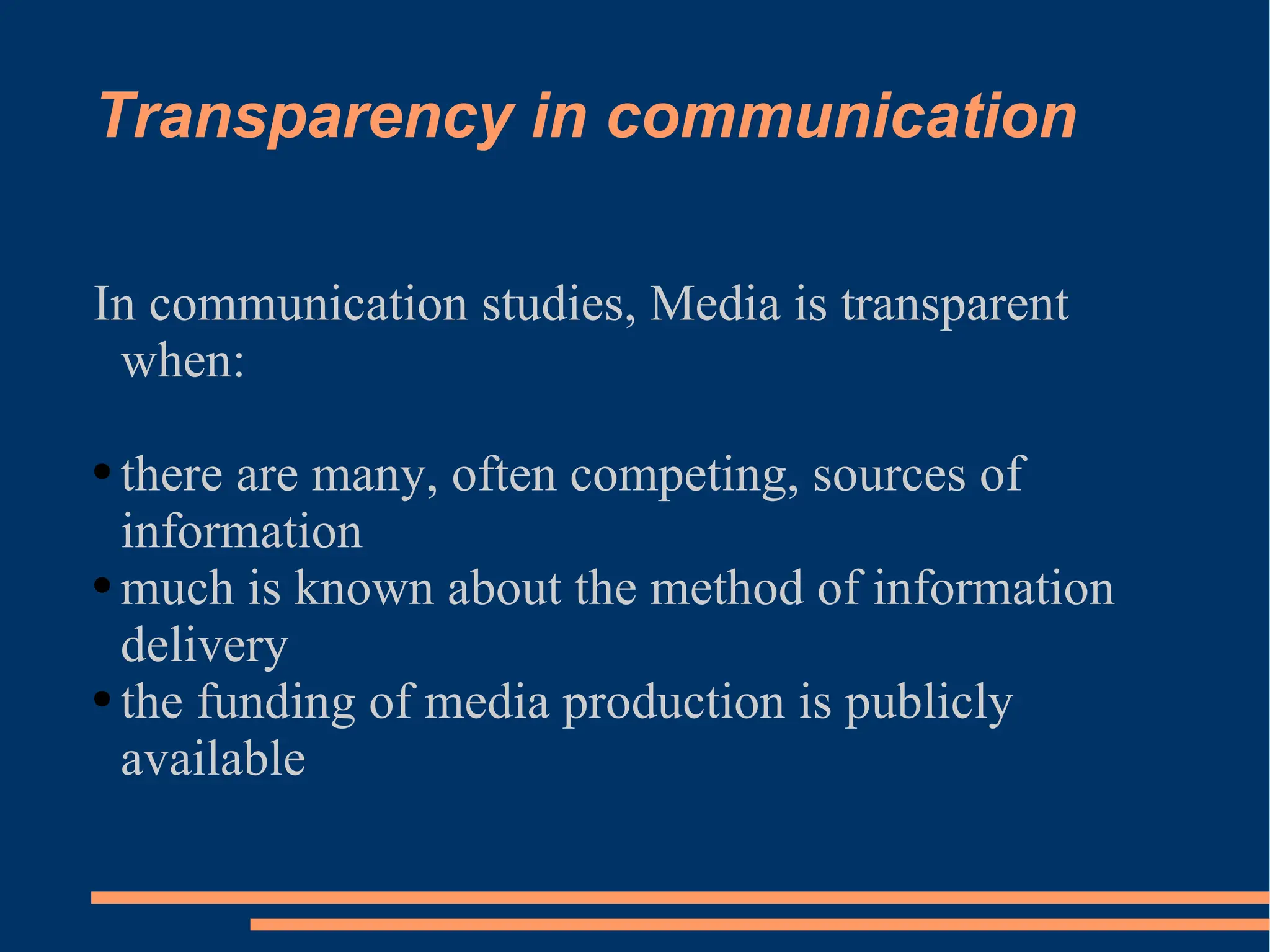 Transparency in communication In communication studies, Media is transparent when: there are many, often competing, sources of information much is known about the method of information delivery the funding of media production is publicly available 