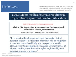 Brief History…
2016-10-17		|		UC	Berkeley	
Alasdair	Cohen		|		Lecture	for	Publich	Health	250B	
28	
Source:	Maya	Petersen,	UCB	SPH,	2016-06	BITSS	
presenta)on	“Pre-registra)on	and	pre-analysis	
plans:	Perspec)ves	from	biomedical	research”	
 