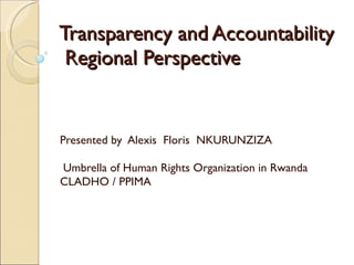 Transparency and Accountability  Regional Perspective  Presented by  Alexis  Floris  NKURUNZIZA  Umbrella of Human Rights Organization in Rwanda  CLADHO / PPIMA 