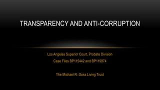 Los Angeles Superior Court, Probate Division
Case Files BP115442 and BP119874
The Michael R. Goss Living Trust
TRANSPARENCY AND ANTI-CORRUPTION
 