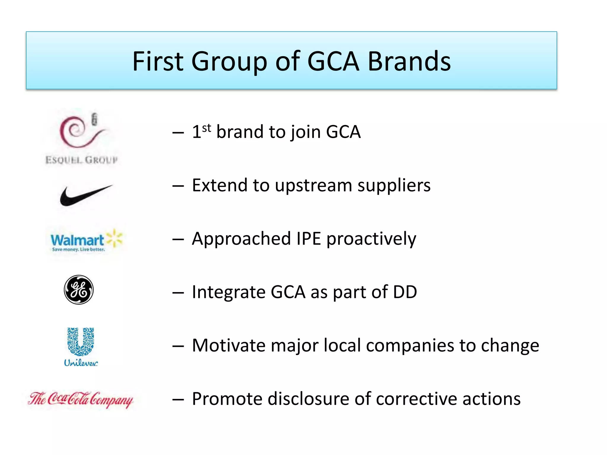 First Group of GCA Brands
– 1st brand to join GCA
– Extend to upstream suppliers
– Approached IPE proactively
– Integrate GCA as part of DD
– Motivate major local companies to change
– Promote disclosure of corrective actions
 