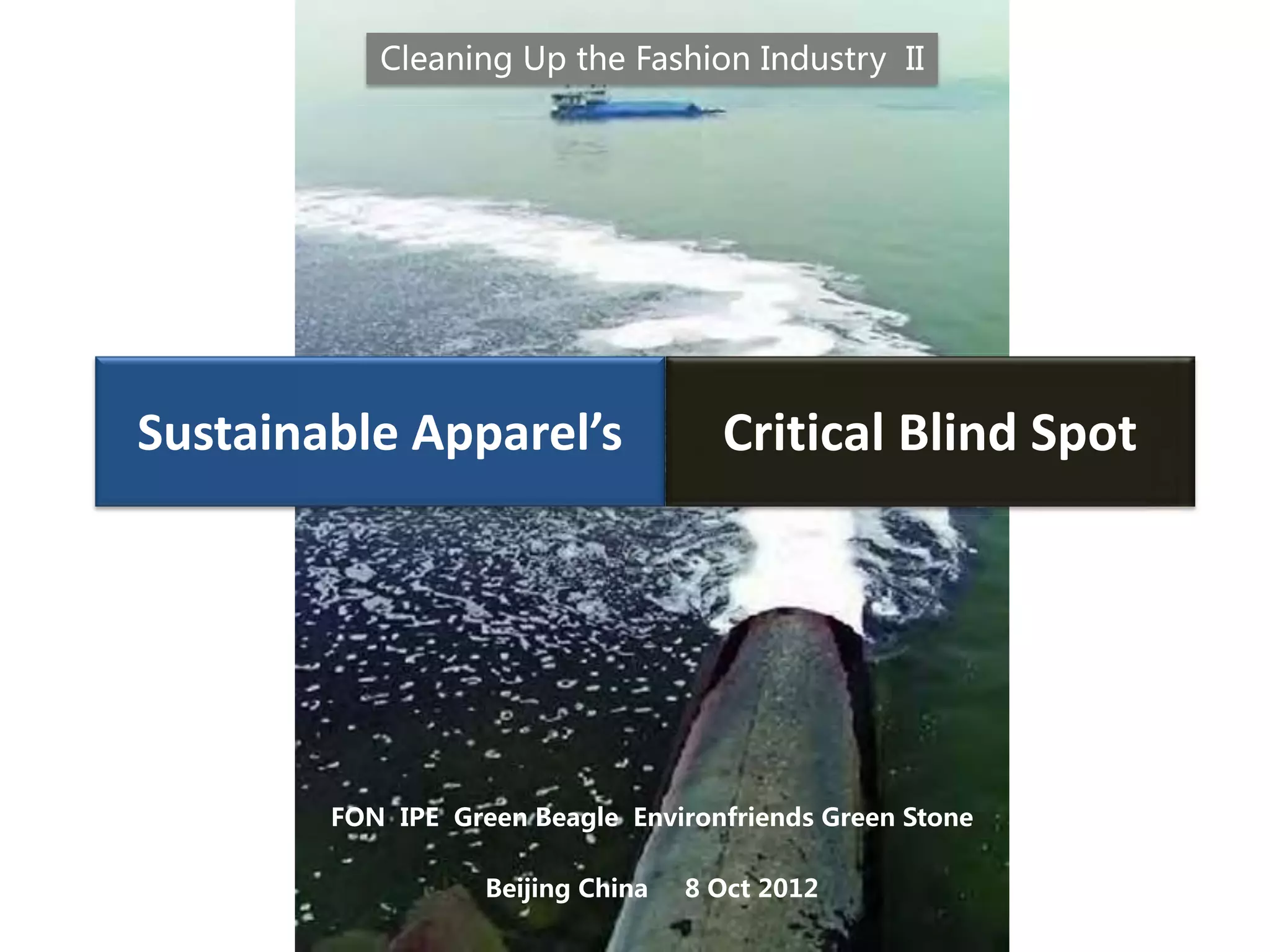 Critical Blind Spot
FON IPE Green Beagle Environfriends Green Stone
Beijing China 8 Oct 2012
Cleaning Up the Fashion Industry II
Sustainable Apparel’s
 
