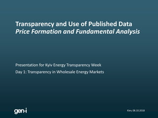 Presentation for Kyiv Energy Transparency Week
Day 1: Transparency in Wholesale Energy Markets
Transparency and Use of Published Data
Price Formation and Fundamental Analysis
Kiev, 08.10.2018
 