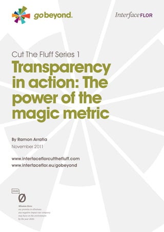 Cut The Fluff Series 1

Transparency
in action: The
power of the
magic metric
By Ramon Arratia
November 2011

www.interfaceflorcutthefluff.com
www.interfaceflor.eu/gobeyond
 