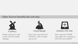 Open Source: beautiful, fast, and easy




Design interactive maps    Host maps exported from        Take interactive TileMIll
using a CSS-like styling   TileMill on a fast and light   maps ofﬂine for mashing up
language.                  map server.                    with KML and GeoRSS.
 