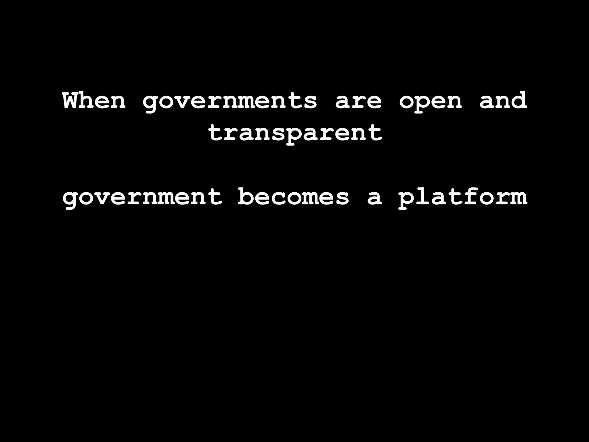 When governments are open and transparent government becomes a platform 