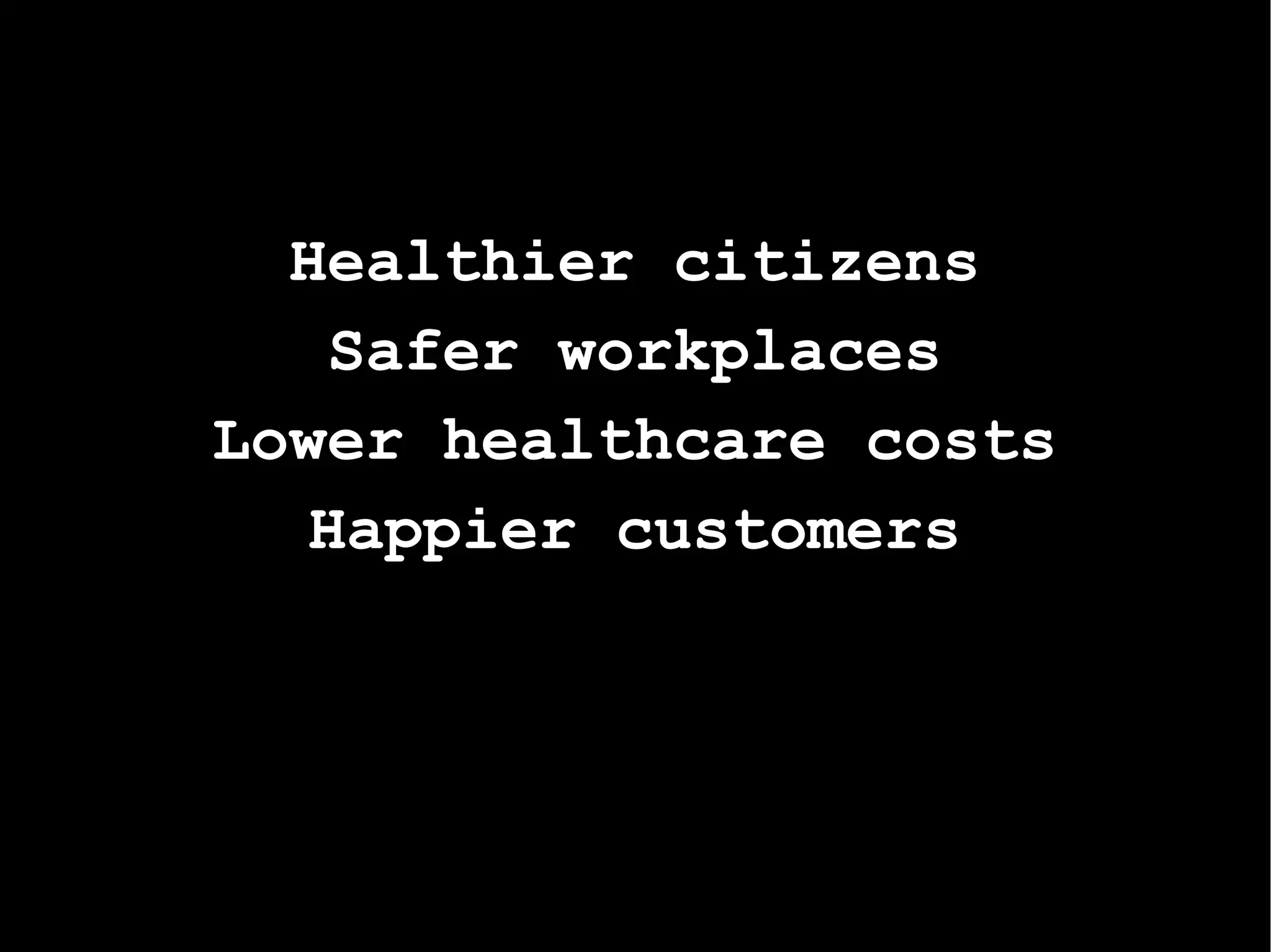 Healthier citizens Safer workplaces Lower healthcare costs Happier customers 