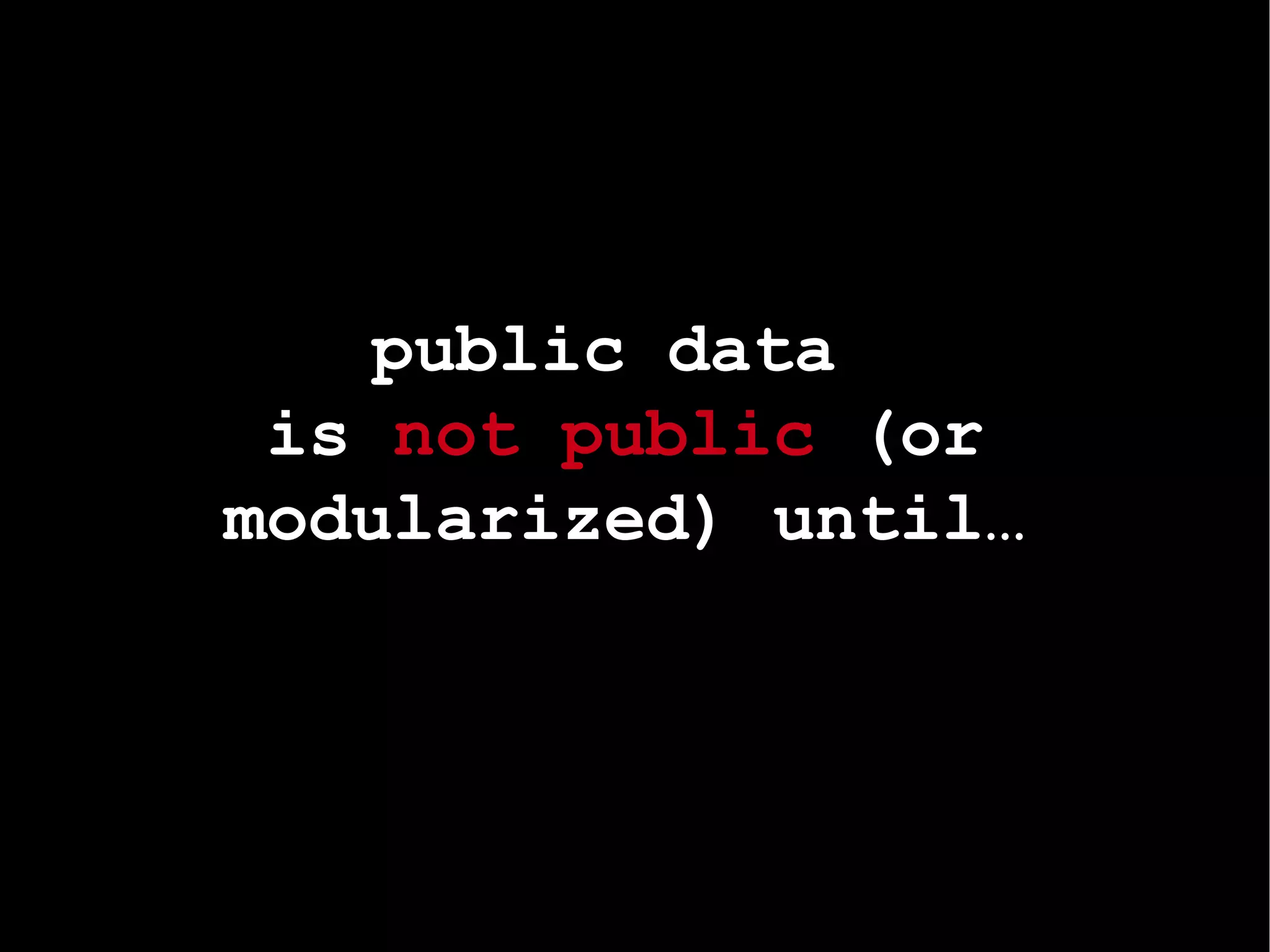 public data  is  not public  (or modularized) until… 