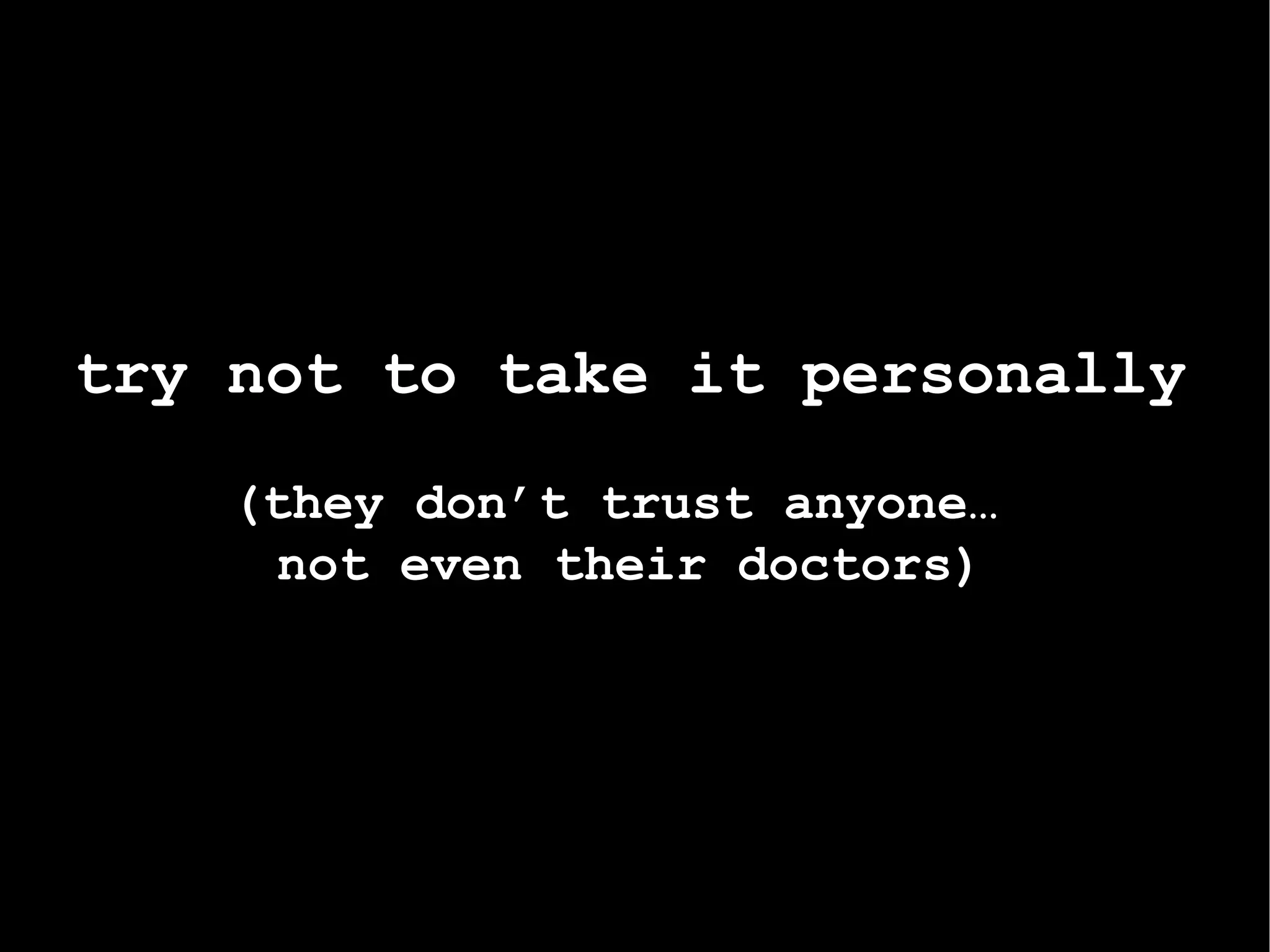 try not to take it personally (they don’t trust anyone…  not even their doctors) 