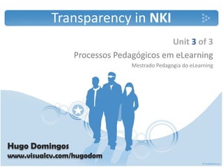 Transparency in NKI
                                        Unit 3 of 3
                Processos Pedagógicos em eLearning
                              Mestrado Pedagogia do eLearning 




Hugo Domingos
www.visualcv.com/hugodom
 