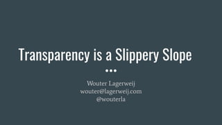 Transparency is a Slippery Slope
Wouter Lagerweij
wouter@lagerweij.com
@wouterla
 