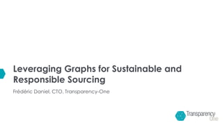 Leveraging Graphs for Sustainable and
Responsible Sourcing
Frédéric Daniel, CTO, Transparency-One
 
