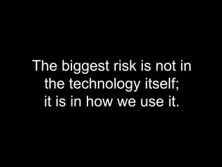 The biggest risk is not in
the technology itself;
it is in how we use it.
 
