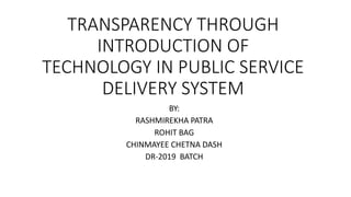TRANSPARENCY THROUGH
INTRODUCTION OF
TECHNOLOGY IN PUBLIC SERVICE
DELIVERY SYSTEM
BY:
RASHMIREKHA PATRA
ROHIT BAG
CHINMAYEE CHETNA DASH
DR-2019 BATCH
 