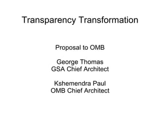 Transparency Transformation Proposal to OMB George Thomas GSA Chief Architect Kshemendra Paul OMB Chief Architect 