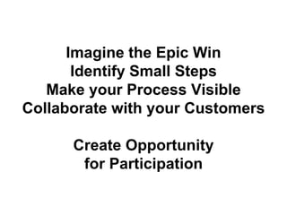 Imagine the Epic Win
Identify Small Steps
Make your Process Visible
Collaborate with your Customers
Create Opportunity
for Participation
 