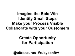 Imagine the Epic Win
Identify Small Steps
Make your Process Visible
Collaborate with your Customers
Create Opportunity
for Participation
@ultrasaurus #rubyconftw
 