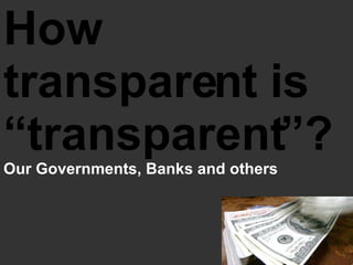 How transparent is “transparent”?  Our Governments, Banks and others 