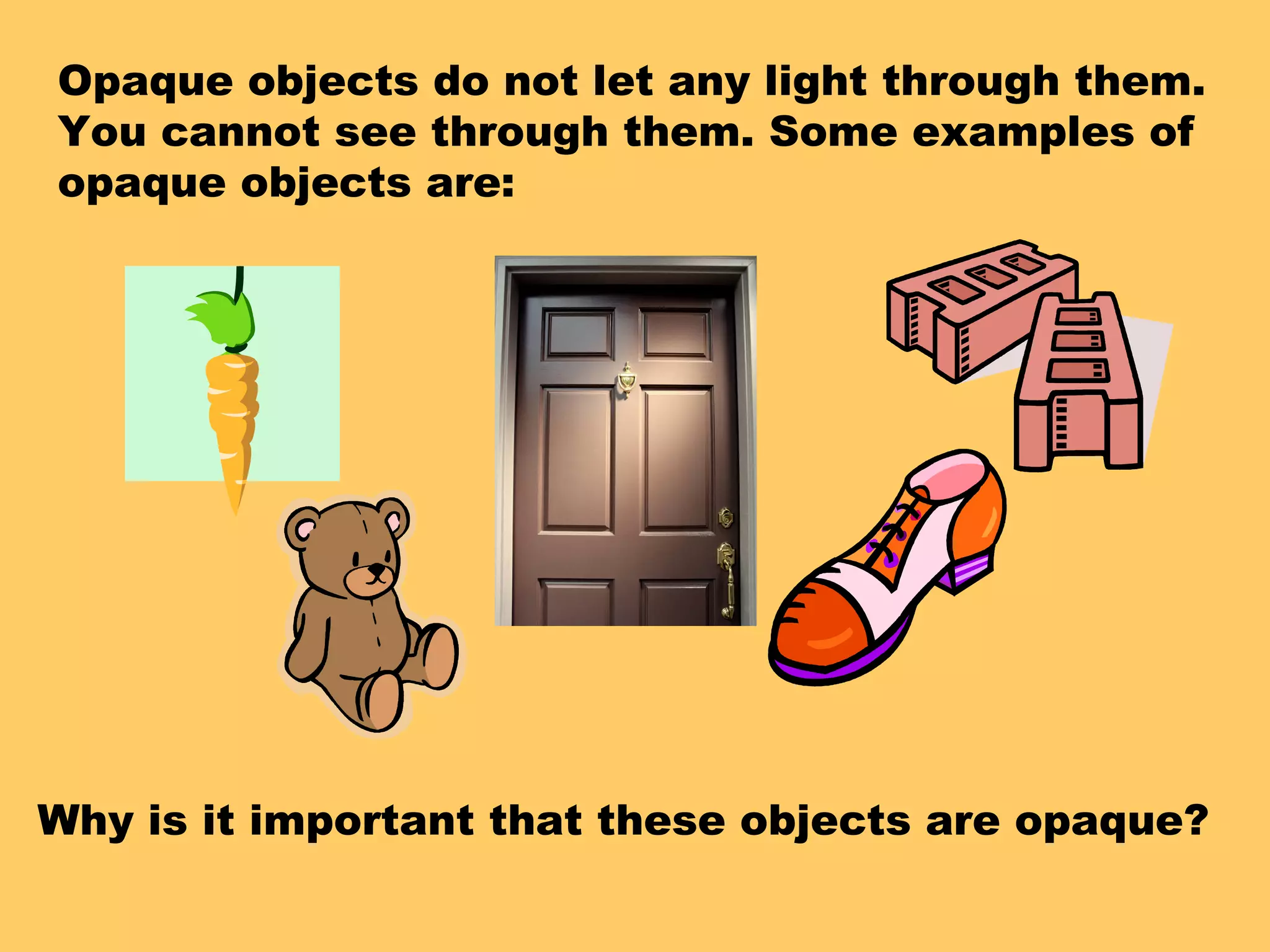 Opaque objects do not let any light through them.
You cannot see through them. Some examples of
opaque objects are:
Why is it important that these objects are opaque?