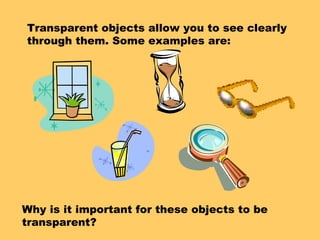 Transparent objects allow you to see clearly
through them. Some examples are:
Why is it important for these objects to be
transparent?
 