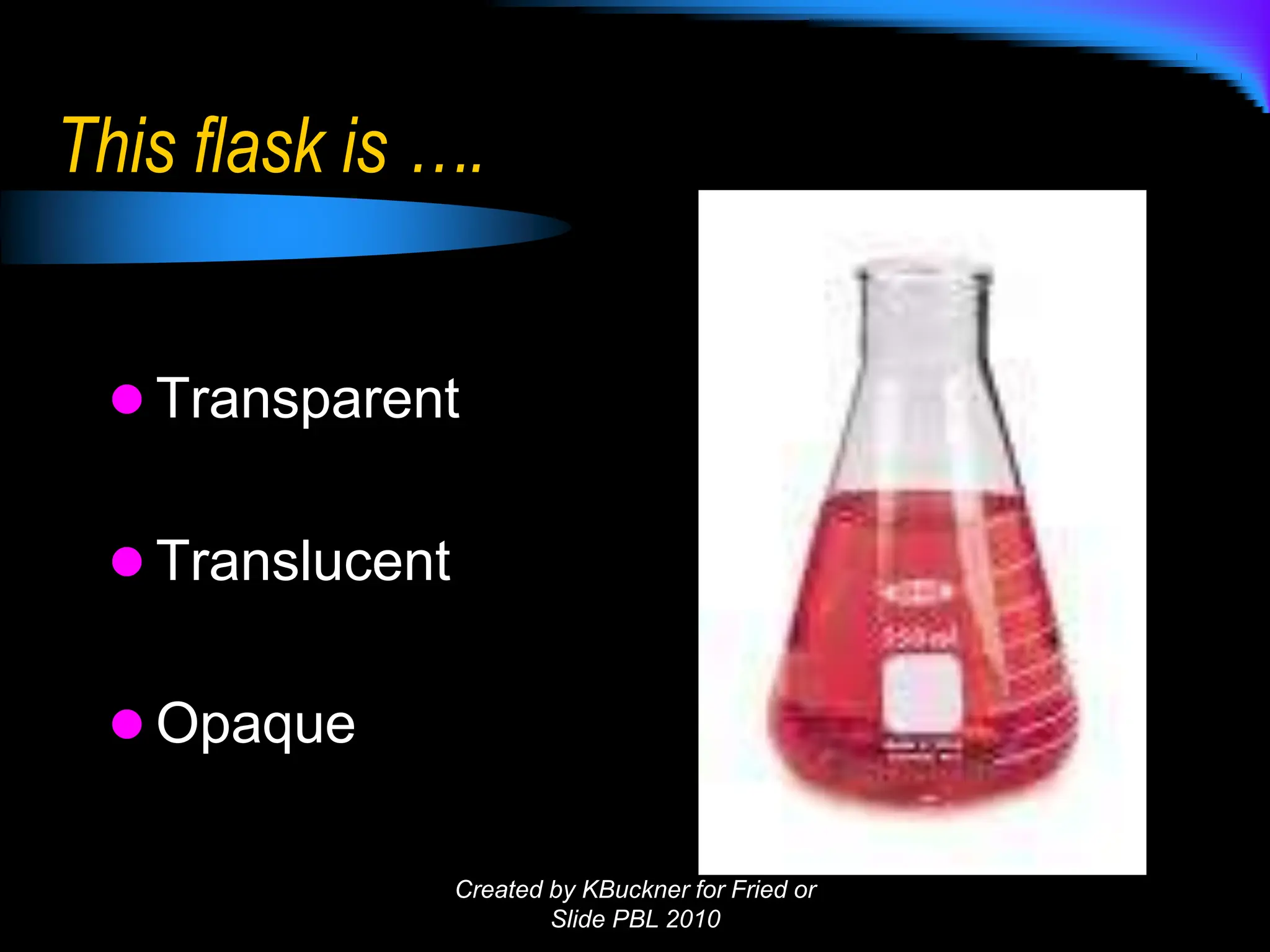 This flask is ….
 Transparent
 Translucent
 Opaque
Created by KBuckner for Fried or
Slide PBL 2010
 