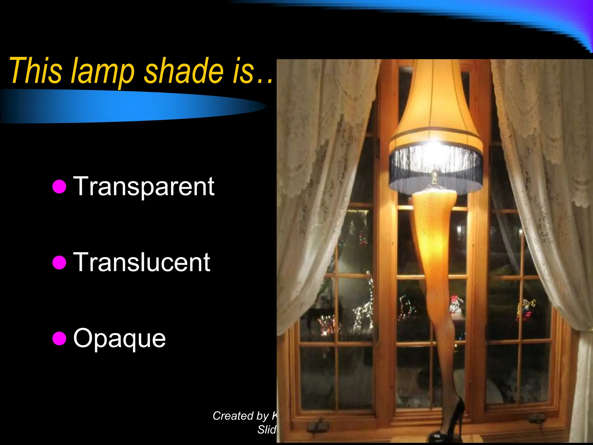 This lamp shade is…
 Transparent
 Translucent
 Opaque
Created by KBuckner for Fried or
Slide PBL 2010
 