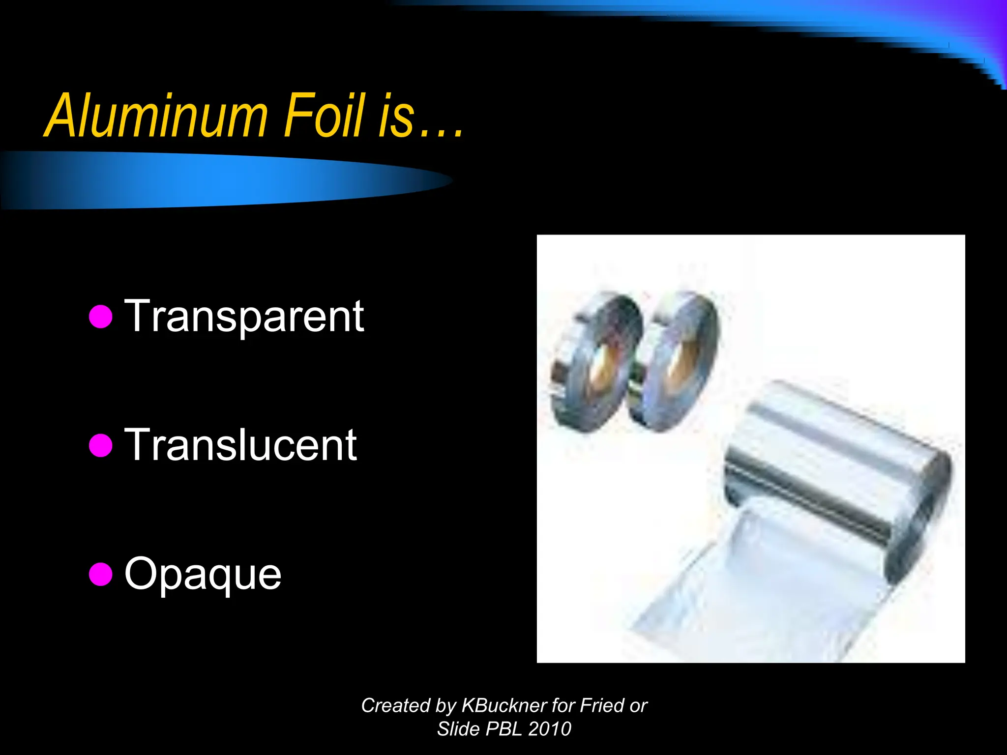 Aluminum Foil is…
 Transparent
 Translucent
 Opaque
Created by KBuckner for Fried or
Slide PBL 2010
 