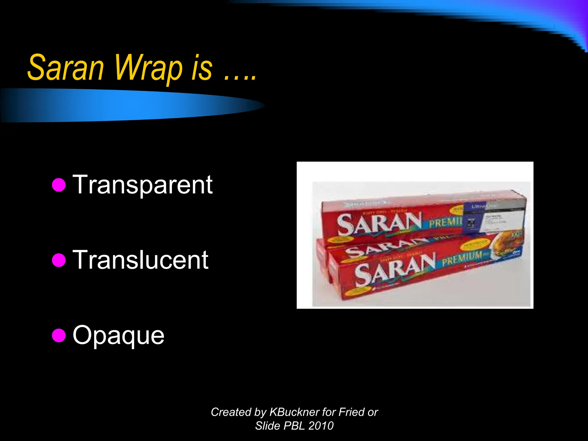 Saran Wrap is ….
 Transparent
 Translucent
 Opaque
Created by KBuckner for Fried or
Slide PBL 2010
 