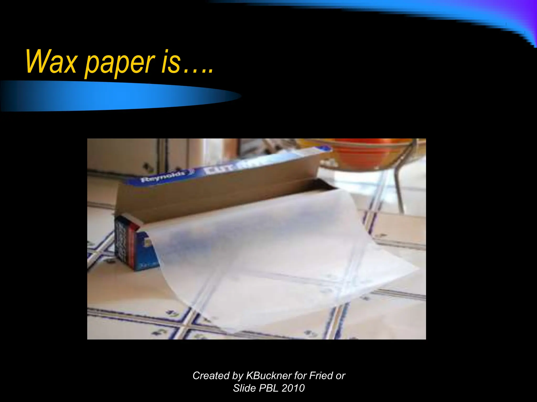 Wax paper is….
Created by KBuckner for Fried or
Slide PBL 2010
 
