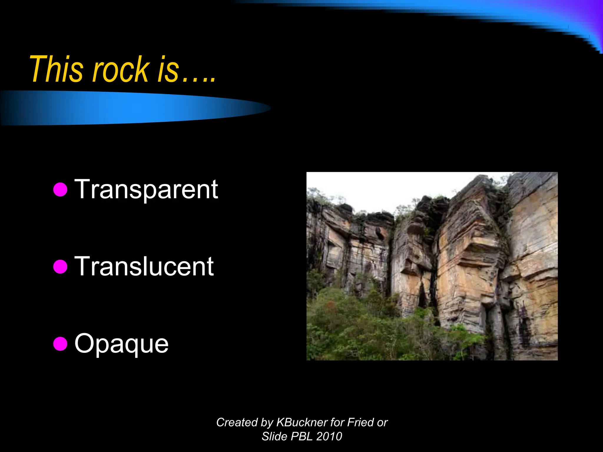 This rock is….
 Transparent
 Translucent
 Opaque
Created by KBuckner for Fried or
Slide PBL 2010
 