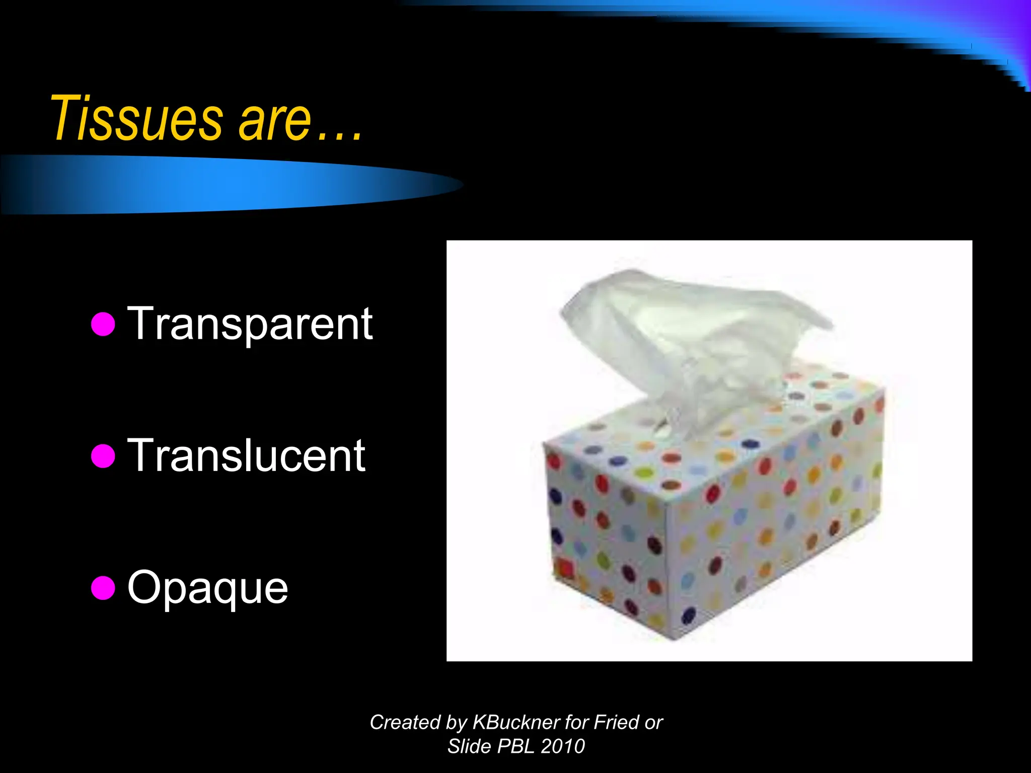 Tissues are…
 Transparent
 Translucent
 Opaque
Created by KBuckner for Fried or
Slide PBL 2010
 