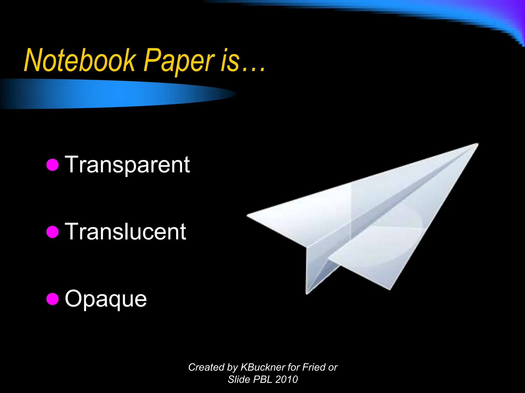 Notebook Paper is…
 Transparent
 Translucent
 Opaque
Created by KBuckner for Fried or
Slide PBL 2010
 