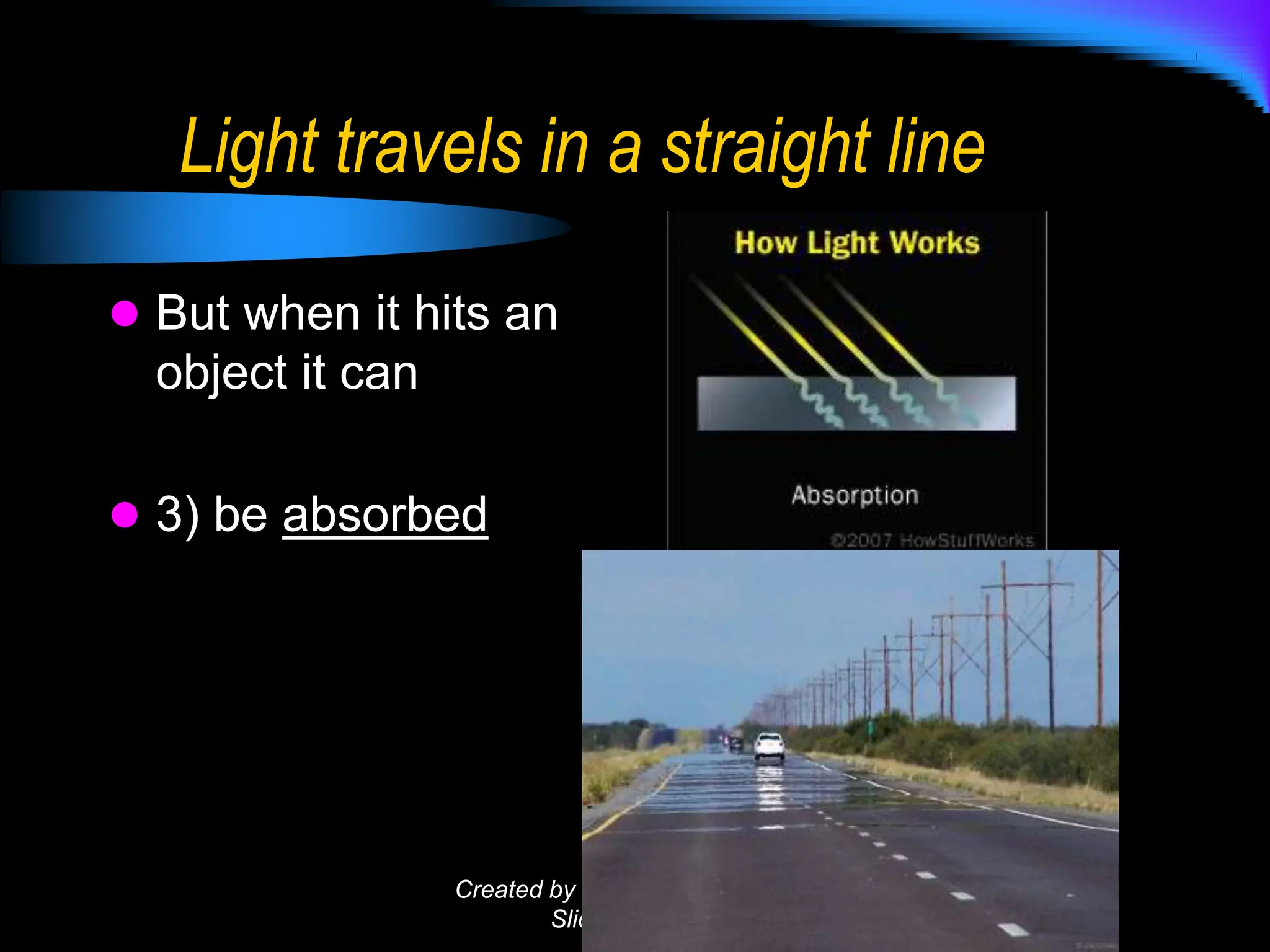 Light travels in a straight line
 But when it hits an
object it can
 3) be absorbed
Created by KBuckner for Fried or
Slide PBL 2010
 