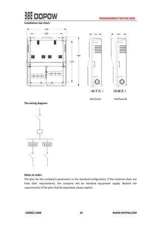                                                                     TRANSPARENT METER BOX 
IS09001:2008                                                      34                                          WWW.DOPOW.COM 
Installation size chart: 
  
                                                                                            electronic                  mechanical 
The wiring diagram: 
 
 
Notes to order: 
The plan for the company’s parameters in the standard configuration, if the customer does not 
have  clear  requirements,  the  company  will  be  standard  equipment  supply.  Beyond  the 
requirements of the plan shall be separately, please explain. 
 
 
 
 
 