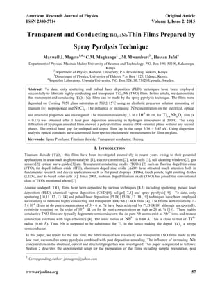 American Research Journal of Physics Original Article
ISSN 2380-5714 Volume 1, Issue 2, 2015
www.arjonline.org 57
Transparent and Conducting Nb:TiO2 Thin Films Prepared by
Spray Pyrolysis Technique
Maxwell J. Mageto1,4 .,
C.M. Maghanga2
., M. Mwamburi3
, Hassan Jafri4
1
Department of Physics, Masinde Muliro University of Science and Technology, P.O. Box 190, 50100, Kakamega,
Kenya.
2
Department of Physics, Kabarak University, P.o. Private Bag, Nakuru, Kenya.
3
Department of Physics, University of Eldoret, P.o. Box 1125, Eldoret, Kenya.
4
Ångström Laboratory, Uppsala University, P.O. Box 524, SE.75120 Uppsala, Sweden.
Abstract: To date, only sputtering and pulsed laser deposition (PLD) techniques have been employed
successfully to fabricate highly conducting and transparent TiO2:Nb (TNO) films. In this article, we demonstrate
that transparent and conducting Nb:TiO2
films can be made by the spray pyrolysis technique. The films were
deposited on Corning 7059 glass substrates at 500  15˚C using an alcoholic precursor solution consisting of
titanium (iv) isopropoxide and 5NbCl . The influence of increasing Nbconcentration on the electrical, optical
and structural properties was investigated. The minimum resistivity, 3.36 -3
10 Ω cm, for 2xx-1 ONbTi film (x
= 0.15) was obtained after 1 hour post deposition annealing in hydrogen atmosphere at 500˚C. The x-ray
diffraction of hydrogen annealed films showed a polycrystalline anatase (004)-oriented phase without any second
phases. The optical band gap for undoped and doped films lay in the range 3.38 – 3.47 eV. Using dispersion
analysis, optical constants were determined from spectro-photometric measurements for films on glass.
Keywords: Spray Pyrolysis; Titanium dioxide; Transparent conductor; Doping.
I. INTRODUCTION
Titanium dioxide ( 2TiO ) thin films have been investigated extensively in recent years owing to their potential
applications in areas such as photo-catalysis [1], electro-chromism [2], solar cells [3], self cleaning windows[2], gas
sensors[2], optical wave-guides[3] etc. Transparent conducting oxides (TCOs) [2] such as fluorine doped tin oxide
(FTO), tin doped indium oxide (ITO), aluminum doped zinc oxide (AZO) have attracted much attention both in
fundamental research and device applications such as flat panel displays (FPDs), touch panels, light emitting diodes
(LEDs), and Si-based solar cells [4]. Since 2005, niobium doped titanium oxide (TNO) has joined the conventional
class of TCOs mentioned above [2].
Anatase undoped 2TiO films have been deposited by various techniques [4,5] including sputtering, pulsed laser
deposition (PLD), chemical vapour deposition (CVD)[6], sol-gel[ 7,8] and spray pyrolysis[ 9]. To date, only
sputtering [10,11 ,12 ,13 ,14] and pulsed laser deposition (PLD) [15,16 ,17 ,18 ,19] techniques have been employed
successfully to fabricate highly conducting and transparent TiO2:Nb (TNO) films [4]. TNO films with resistivity 2 -
310-4
Ω cm at do pant concentrations of 3 - 6 at. % have been achieved by PLD [4,18] although unexpectedly,
resistivity remained on the order of 10-4
Ω cm for do pant concentrations as high as 20 at. % [18]. These highly
conductive TNO films are typically degenerate semiconductors: the do pant Nb atoms exist as Nb5+
ions, and release
conduction electrons with high efficiency [4]. The ionic radius of
5
Nb is 0.64 Å. This is close to that of
4
Ti
radius (0.60 Å). Thus, Nb is supposed to be substituted for Ti, in the lattice making the doped 2TiO a n-type
semiconductor.
In this paper, we report for the first time, the fabrication of low resistivity and transparent TNO films made by the
low cost, vacuum-free spray pyrolysis combined with post deposition annealing. The influence of increasing Nb
concentration on the electrical, optical and structural properties was investigated. This paper is organized as follows:
Section 2 describes the experimental setup for the preparation of the films including sample preparation, post
1
Corresponding Author: jmmageto@yahoo.com
 