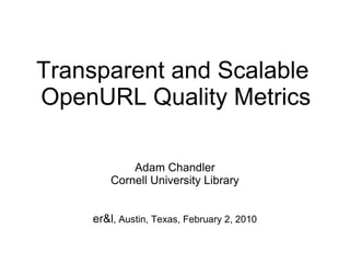 Transparent and Scalable  OpenURL Quality Metrics Adam Chandler Cornell University Library er&l , Austin, Texas, February 2, 2010 