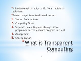 *
*A fundamental paradigm shift from traditional
solutions
*Some changes from traditional system:
1. System Architecture
2. Computing Model
3. Separate computing and storage: store
program in server, execute program in client
4. Management
5. Centralization
11
 
